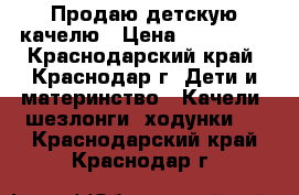 Продаю детскую качелю › Цена ­ 700-600 - Краснодарский край, Краснодар г. Дети и материнство » Качели, шезлонги, ходунки   . Краснодарский край,Краснодар г.